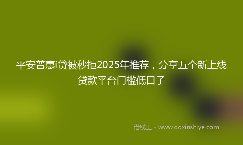 平安普惠i贷被秒拒2025年推荐，分享五个新上线贷款平台门槛低口子