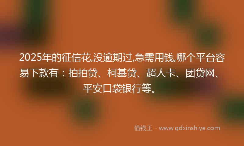 2025年的征信花,没逾期过,急需用钱,哪个平台容易下款有：拍拍贷、柯基贷、超人卡、团贷网、平安口袋银行等。