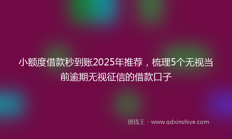 小额度借款秒到账2025年推荐，梳理5个无视当前逾期无视征信的借款口子