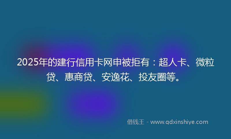 2025年的建行信用卡网申被拒有：超人卡、微粒贷、惠商贷、安逸花、投友圈等。