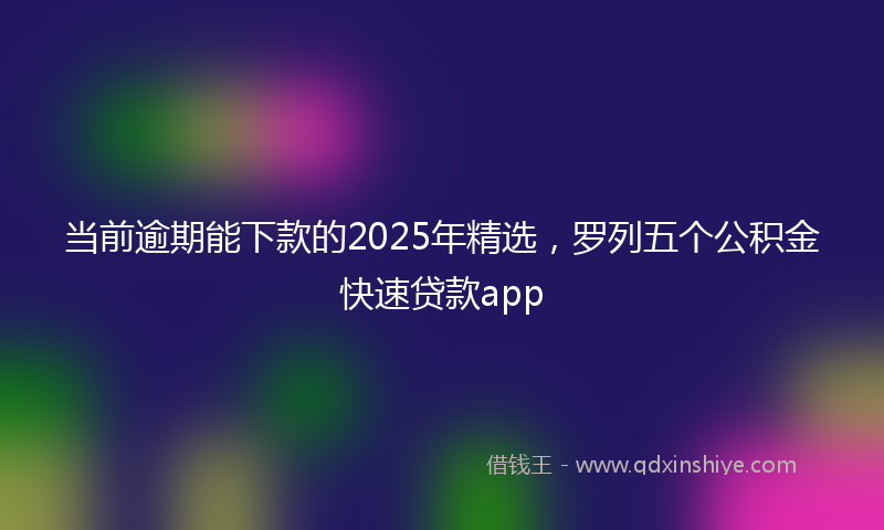 当前逾期能下款的2025年精选，罗列五个公积金快速贷款app