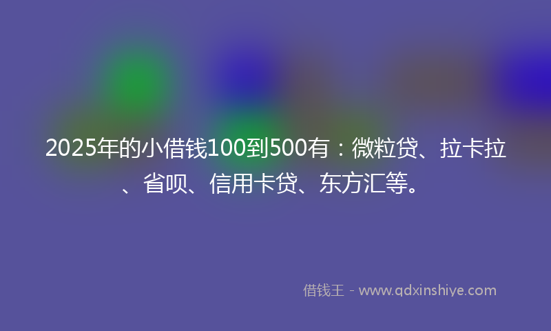 2025年的小借钱100到500有：微粒贷、拉卡拉、省呗、信用卡贷、东方汇等。