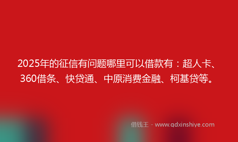 2025年的征信有问题哪里可以借款有：超人卡、360借条、快贷通、中原消费金融、柯基贷等。