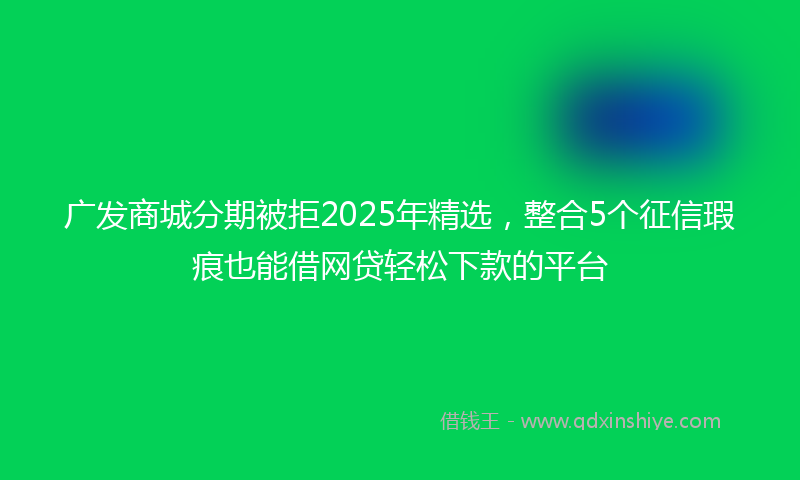 广发商城分期被拒2025年精选，整合5个征信瑕疵也能借网贷轻松下款的平台