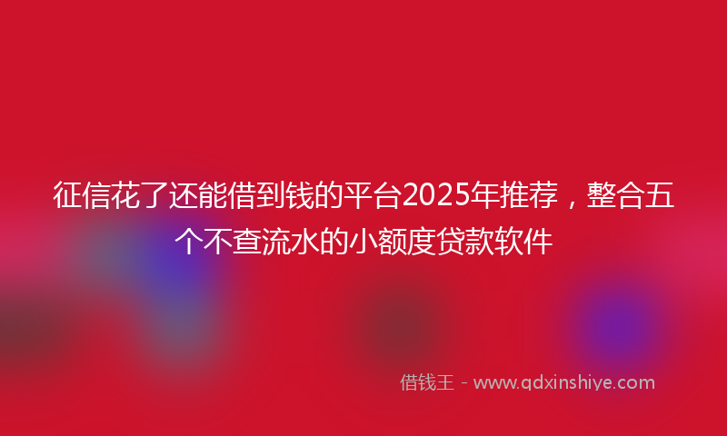 征信花了还能借到钱的平台2025年推荐，整合五个不查流水的小额度贷款软件