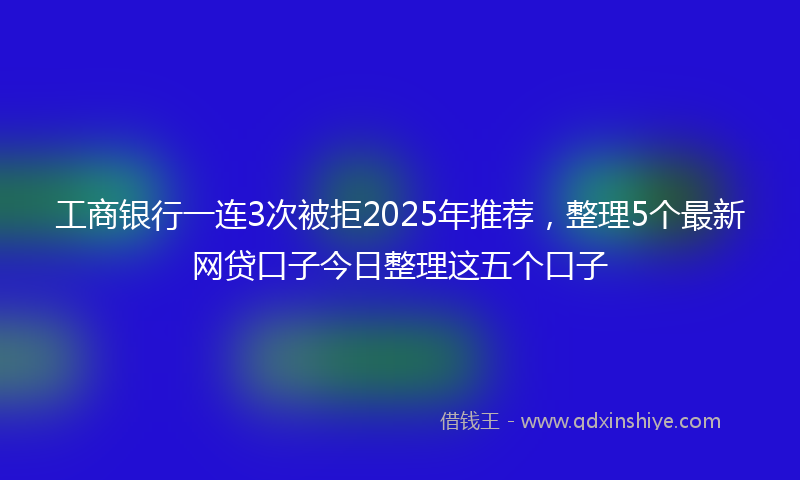 工商银行一连3次被拒2025年推荐，整理5个最新网贷口子今日整理这五个口子