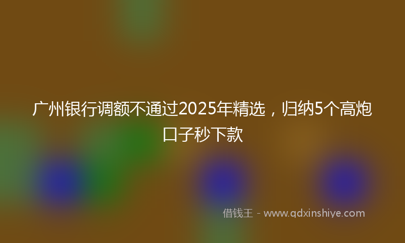 广州银行调额不通过2025年精选，归纳5个高炮口子秒下款