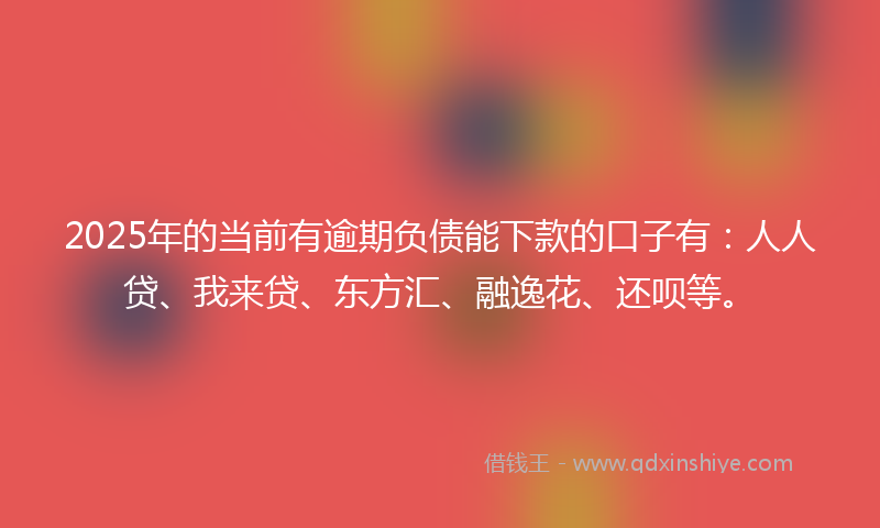 2025年的当前有逾期负债能下款的口子有：人人贷、我来贷、东方汇、融逸花、还呗等。
