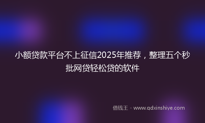 小额贷款平台不上征信2025年推荐，整理五个秒批网贷轻松贷的软件