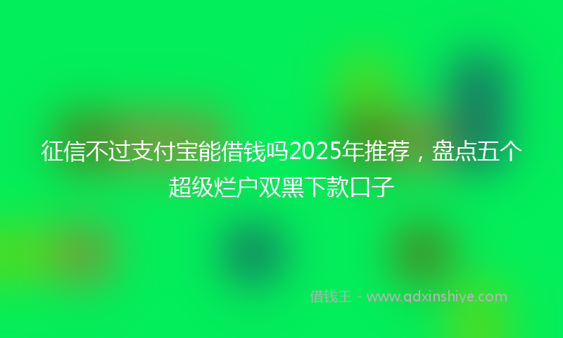 征信不过支付宝能借钱吗2025年推荐，盘点五个超级烂户双黑下款口子