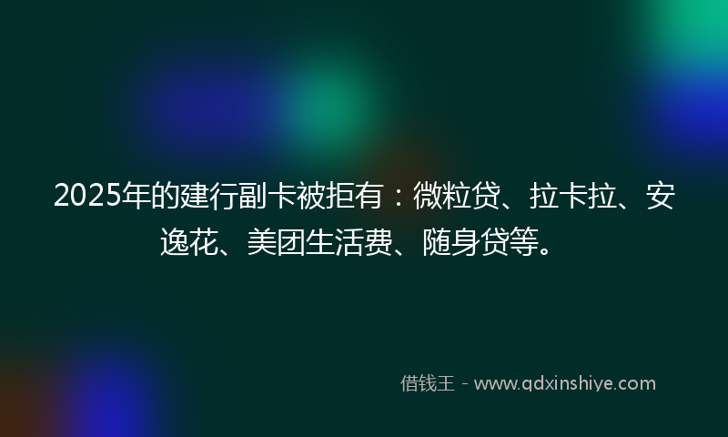 2025年的建行副卡被拒有：微粒贷、拉卡拉、安逸花、美团生活费、随身贷等。