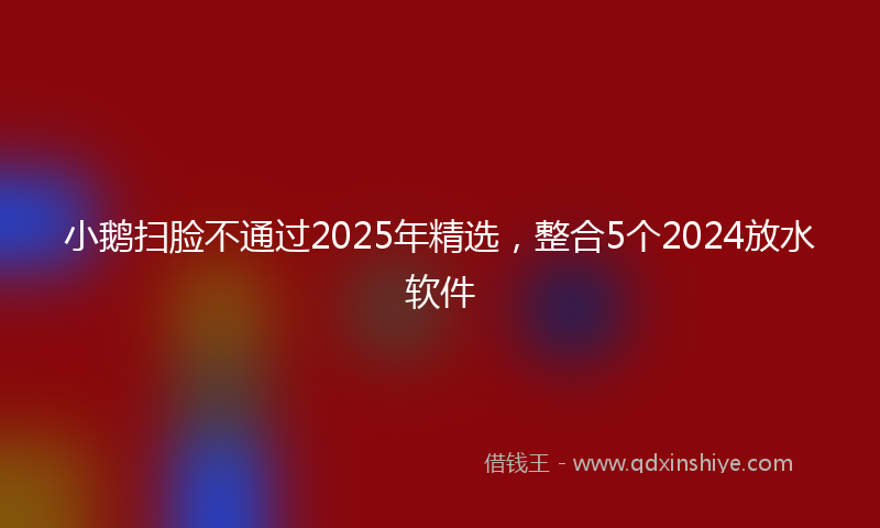 小鹅扫脸不通过2025年精选，整合5个2024放水软件