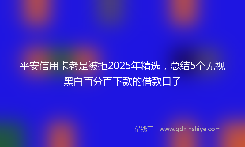 平安信用卡老是被拒2025年精选，总结5个无视黑白百分百下款的借款口子