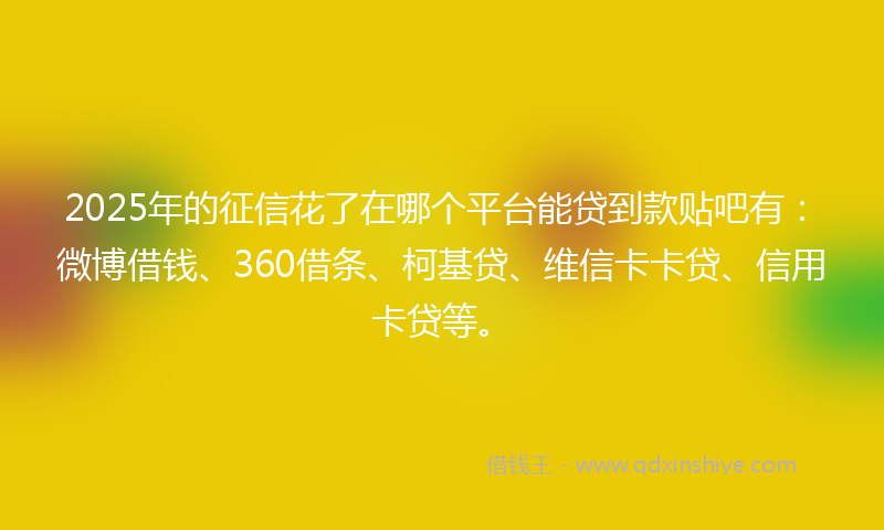 2025年的征信花了在哪个平台能贷到款贴吧有：微博借钱、360借条、柯基贷、维信卡卡贷、信用卡贷等。