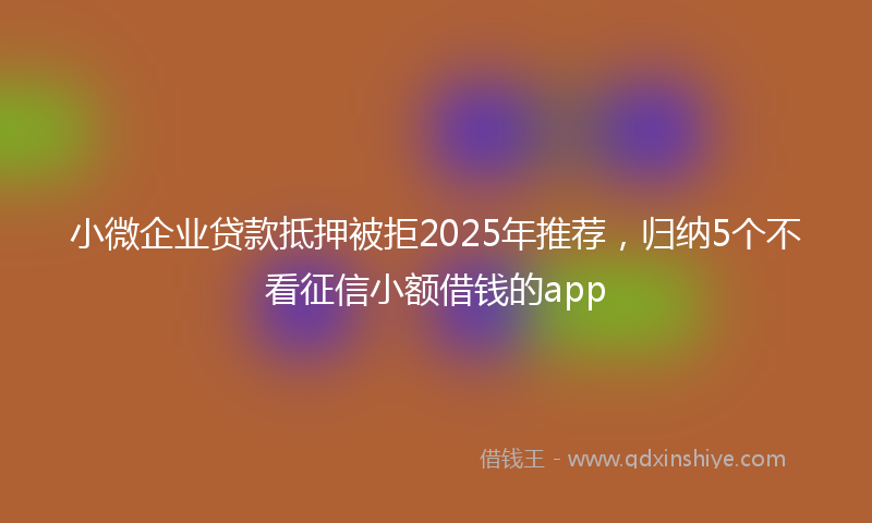 小微企业贷款抵押被拒2025年推荐，归纳5个不看征信小额借钱的app