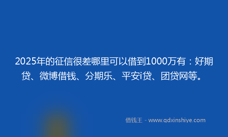2025年的征信很差哪里可以借到1000万有：好期贷、微博借钱、分期乐、平安i贷、团贷网等。