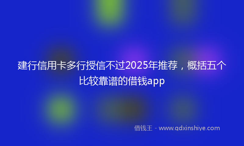 建行信用卡多行授信不过2025年推荐，概括五个比较靠谱的借钱app