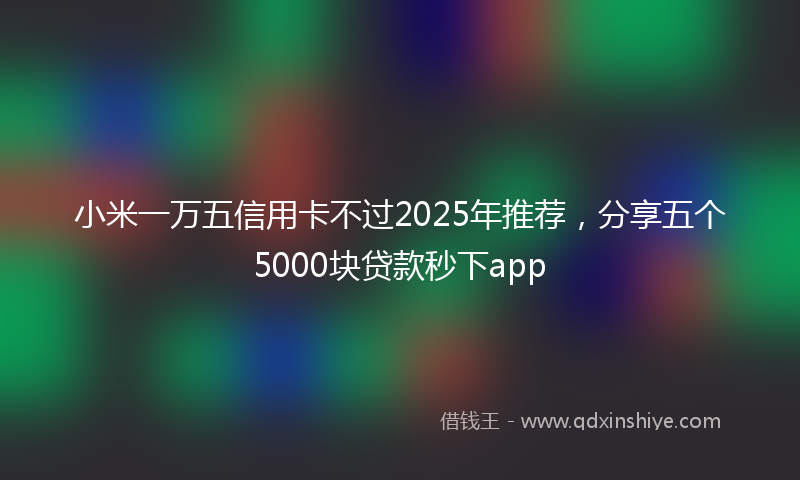 小米一万五信用卡不过2025年推荐，分享五个5000块贷款秒下app