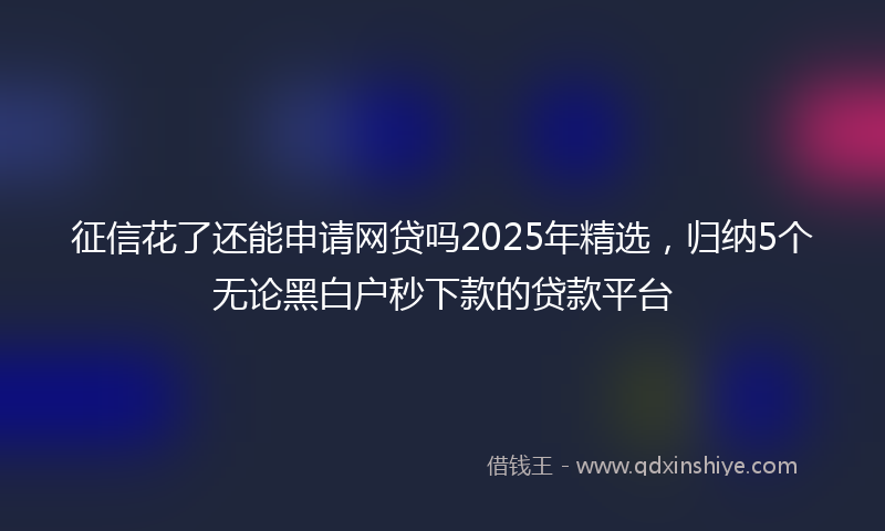 征信花了还能申请网贷吗2025年精选，归纳5个无论黑白户秒下款的贷款平台