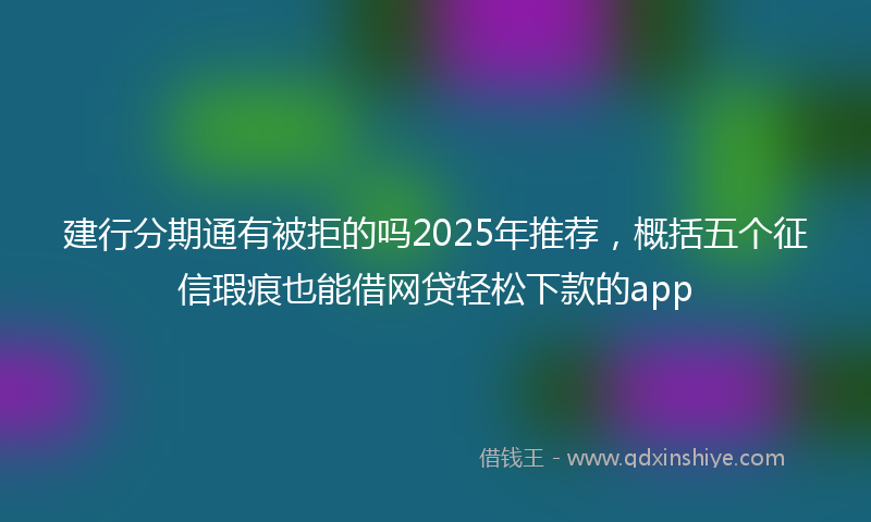 建行分期通有被拒的吗2025年推荐，概括五个征信瑕疵也能借网贷轻松下款的app