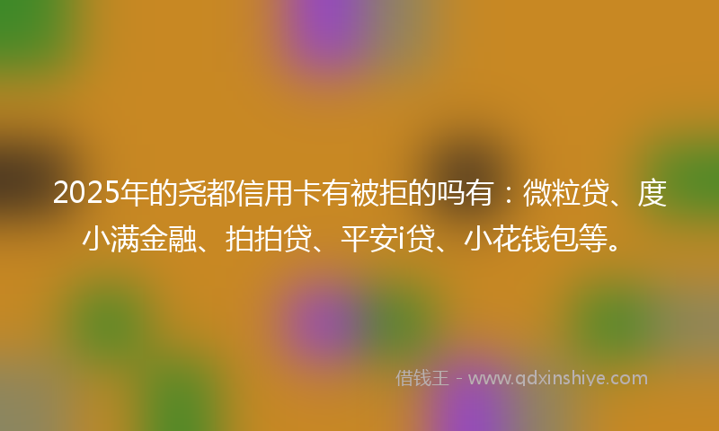 2025年的尧都信用卡有被拒的吗有：微粒贷、度小满金融、拍拍贷、平安i贷、小花钱包等。