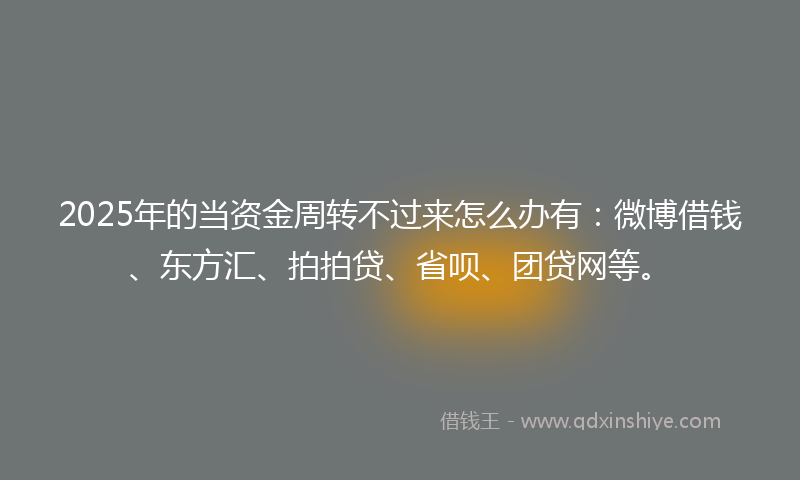 2025年的当资金周转不过来怎么办有：微博借钱、东方汇、拍拍贷、省呗、团贷网等。