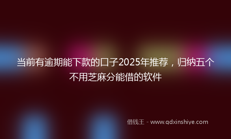 当前有逾期能下款的口子2025年推荐，归纳五个不用芝麻分能借的软件