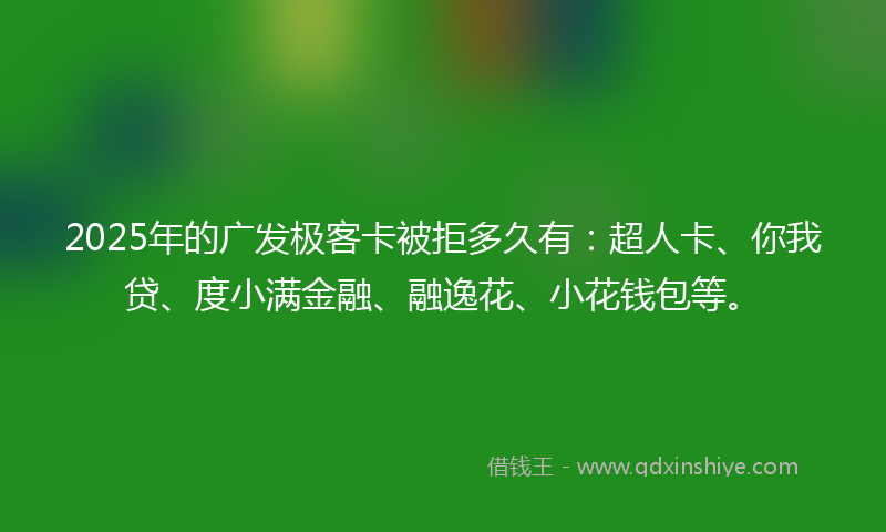 2025年的广发极客卡被拒多久有：超人卡、你我贷、度小满金融、融逸花、小花钱包等。