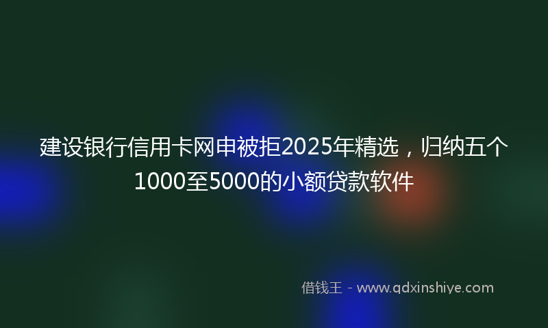 建设银行信用卡网申被拒2025年精选，归纳五个1000至5000的小额贷款软件