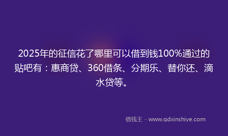 2025年的征信花了哪里可以借到钱100%通过的贴吧有：惠商贷、360借条、分期乐、替你还、滴水贷等。