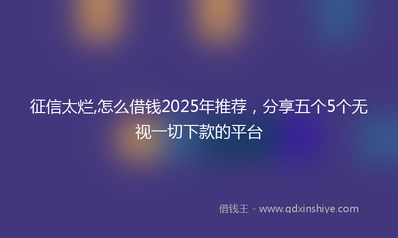 征信太烂,怎么借钱2025年推荐，分享五个5个无视一切下款的平台