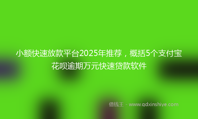 小额快速放款平台2025年推荐，概括5个支付宝花呗逾期万元快速贷款软件