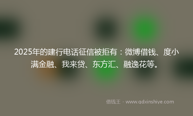 2025年的建行电话征信被拒有：微博借钱、度小满金融、我来贷、东方汇、融逸花等。