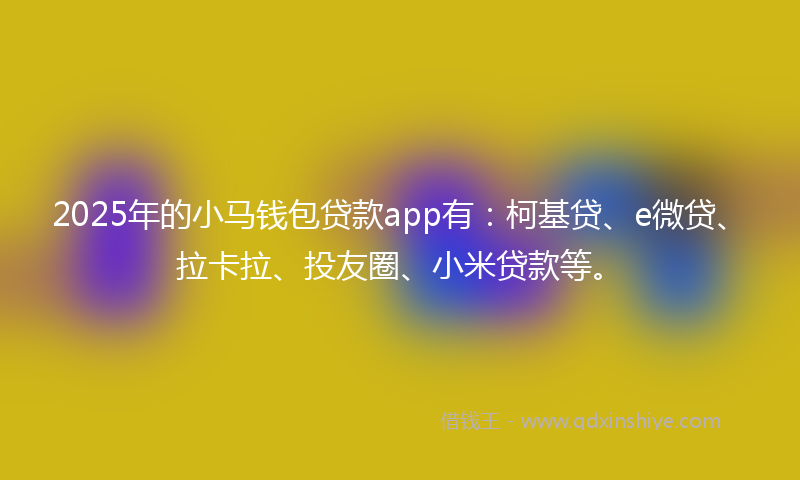 2025年的小马钱包贷款app有：柯基贷、e微贷、拉卡拉、投友圈、小米贷款等。