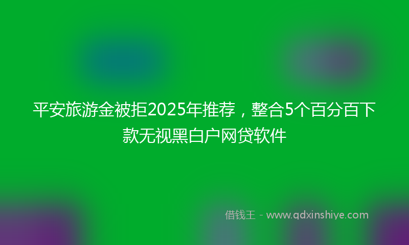 平安旅游金被拒2025年推荐，整合5个百分百下款无视黑白户网贷软件