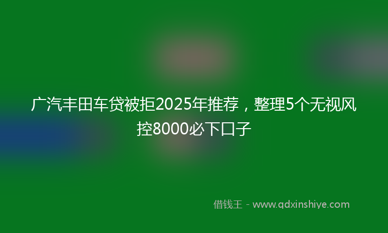 广汽丰田车贷被拒2025年推荐，整理5个无视风控8000必下口子