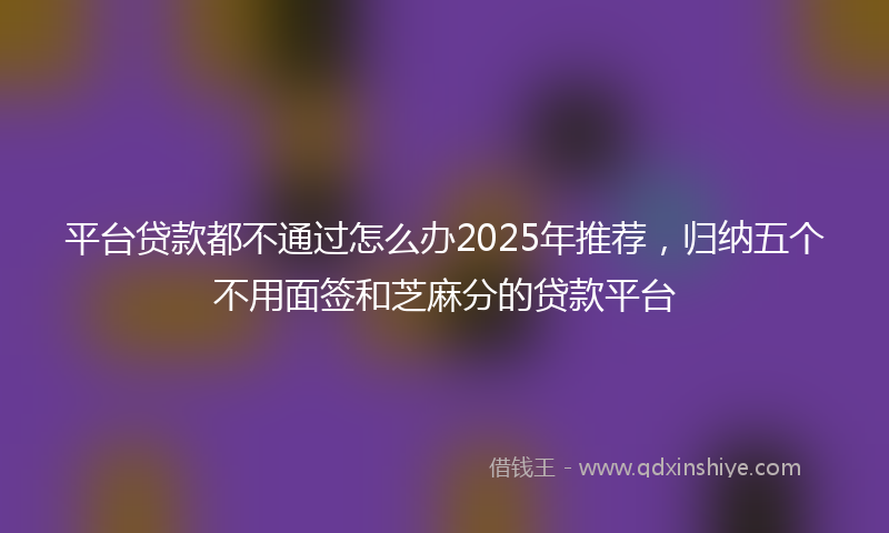 平台贷款都不通过怎么办2025年推荐，归纳五个不用面签和芝麻分的贷款平台