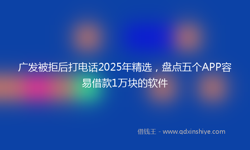 广发被拒后打电话2025年精选，盘点五个APP容易借款1万块的软件