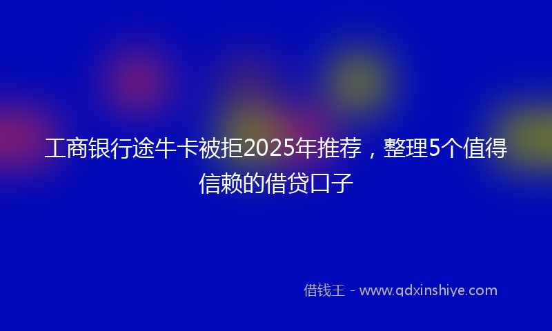 工商银行途牛卡被拒2025年推荐，整理5个值得信赖的借贷口子