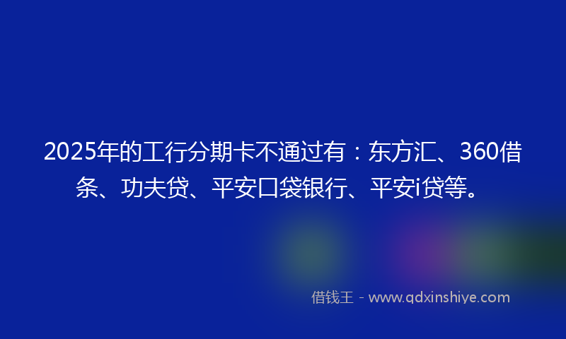 2025年的工行分期卡不通过有:东方汇、360借条、功夫贷、平安口袋银行、平安i贷等。