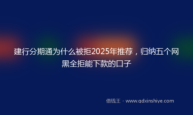 建行分期通为什么被拒2025年推荐，归纳五个网黑全拒能下款的口子