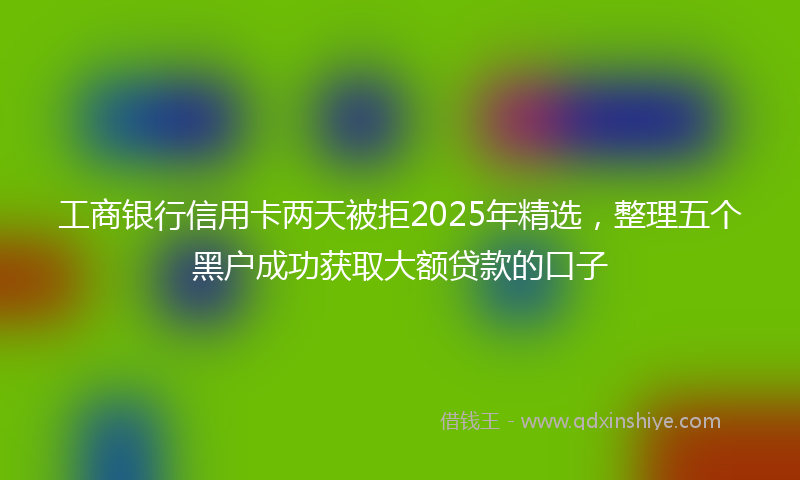 工商银行信用卡两天被拒2025年精选，整理五个黑户成功获取大额贷款的口子