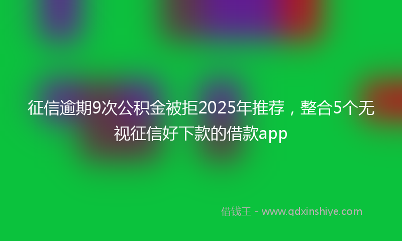 征信逾期9次公积金被拒2025年推荐，整合5个无视征信好下款的借款app