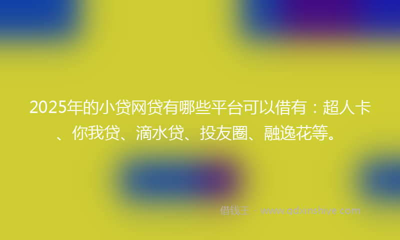 2025年的小贷网贷有哪些平台可以借有：超人卡、你我贷、滴水贷、投友圈、融逸花等。