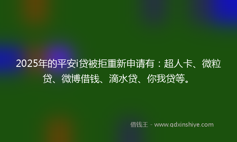 2025年的平安i贷被拒重新申请有：超人卡、微粒贷、微博借钱、滴水贷、你我贷等。