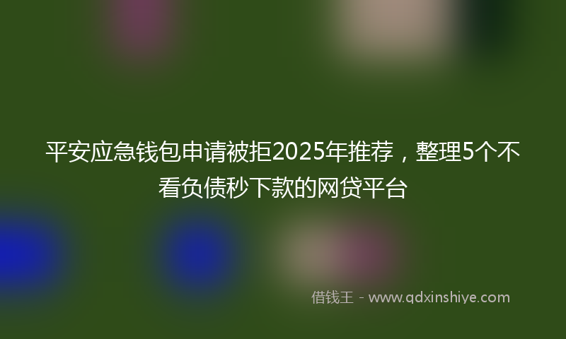 平安应急钱包申请被拒2025年推荐，整理5个不看负债秒下款的网贷平台