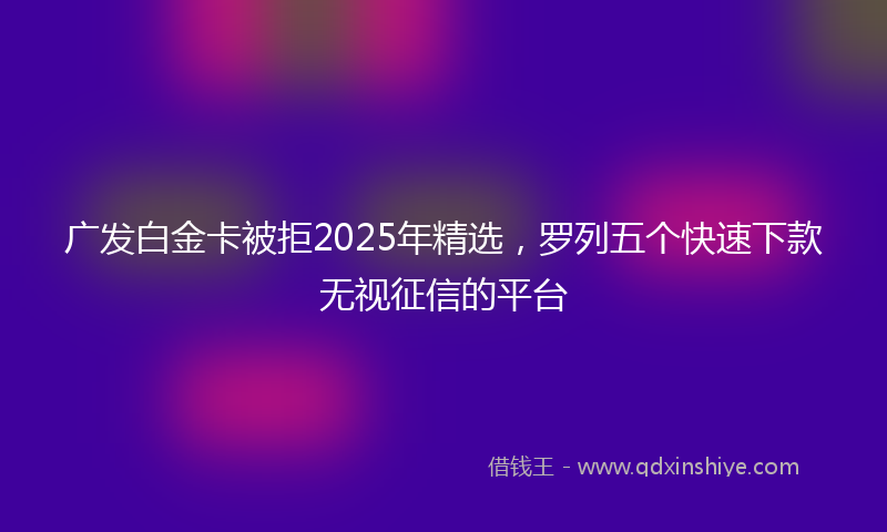 广发白金卡被拒2025年精选，罗列五个快速下款无视征信的平台