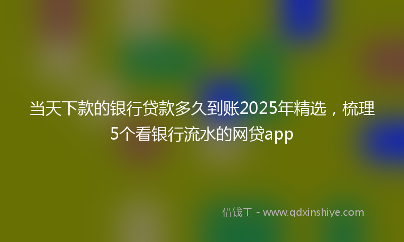 当天下款的银行贷款多久到账2025年精选，梳理5个看银行流水的网贷app