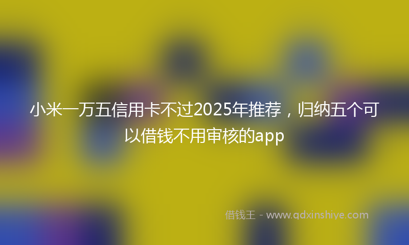 小米一万五信用卡不过2025年推荐，归纳五个可以借钱不用审核的app