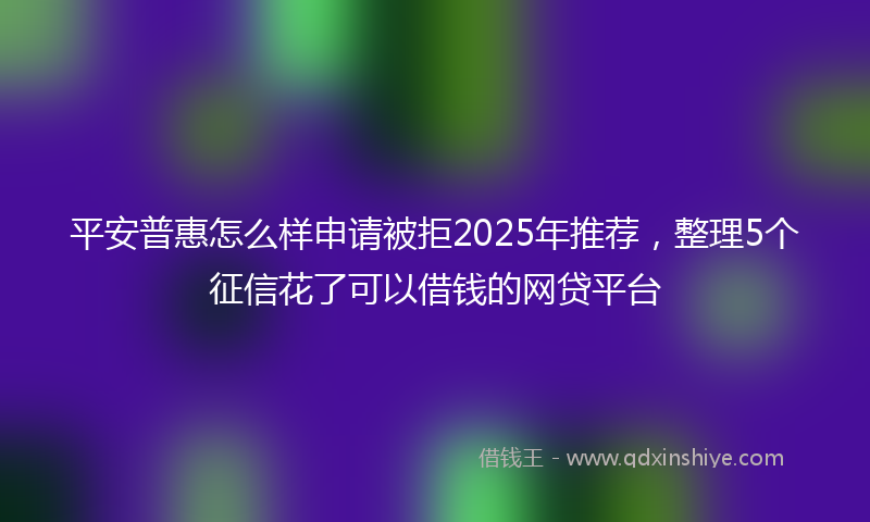 平安普惠怎么样申请被拒2025年推荐，整理5个征信花了可以借钱的网贷平台
